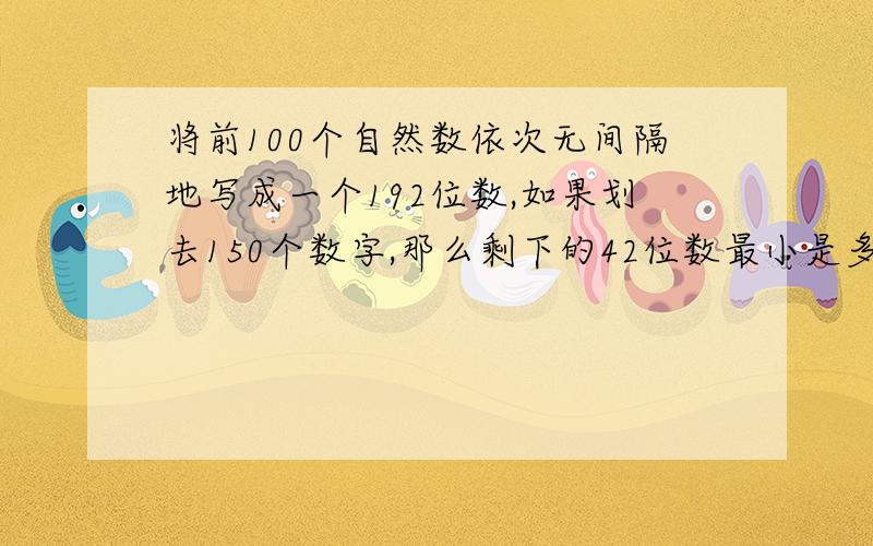 将前100个自然数依次无间隔地写成一个192位数,如果划去150个数字,那么剩下的42位数最小是多少