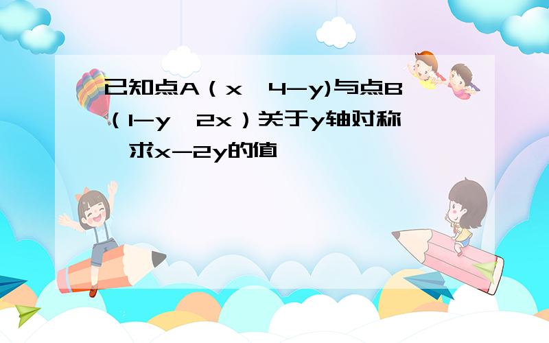 已知点A（x,4-y)与点B（1-y,2x）关于y轴对称,求x-2y的值