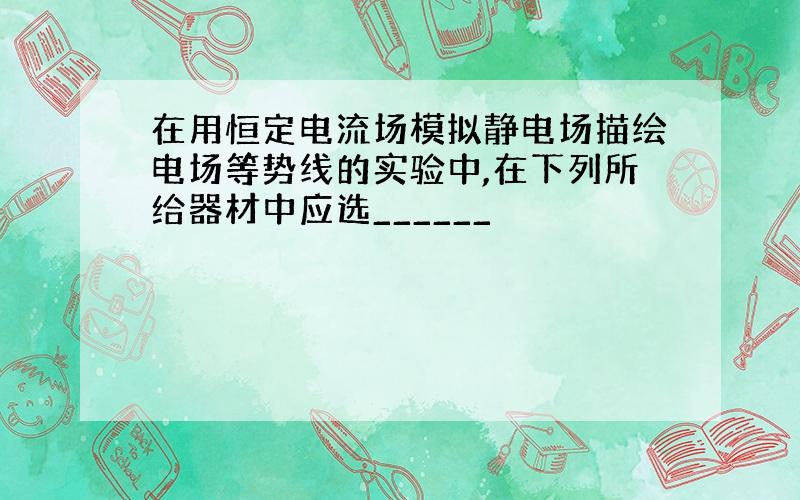 在用恒定电流场模拟静电场描绘电场等势线的实验中,在下列所给器材中应选______