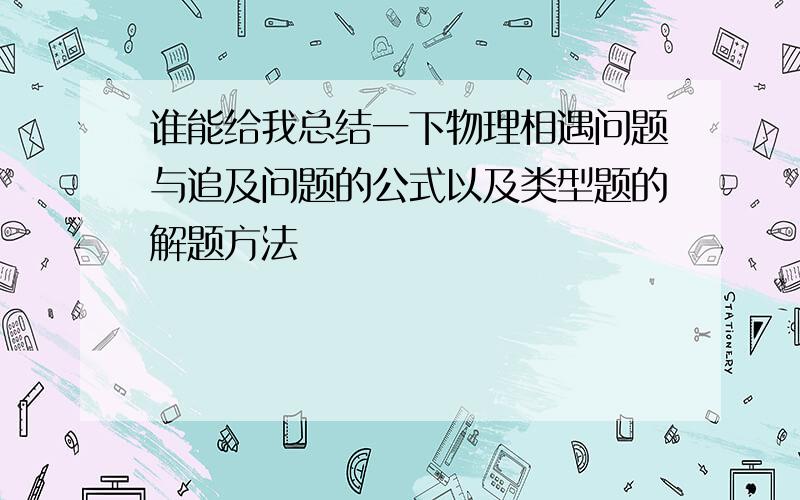 谁能给我总结一下物理相遇问题与追及问题的公式以及类型题的解题方法