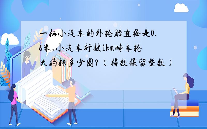 一辆小汽车的外轮胎直径是0.6米,小汽车行驶1km时车轮大约转多少圈?（得数保留整数）