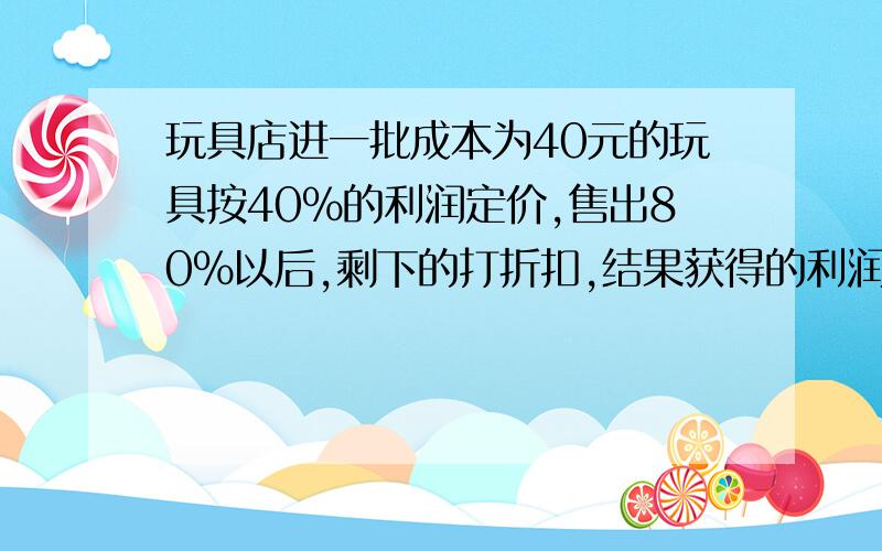 玩具店进一批成本为40元的玩具按40%的利润定价,售出80%以后,剩下的打折扣,结果获得的利润是原计划的86%,剩下的玩