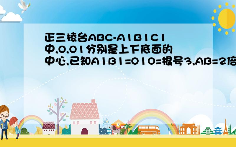 正三棱台ABC-A1B1C1中,O,O1分别是上下底面的中心,已知A1B1=O1O=根号3,AB=2倍根号3. ⒈求正三