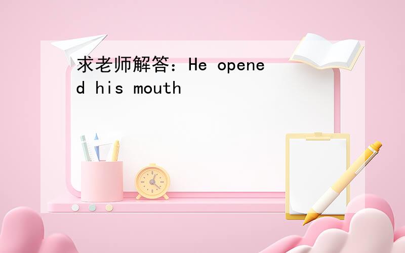 求老师解答：He opened his mouth