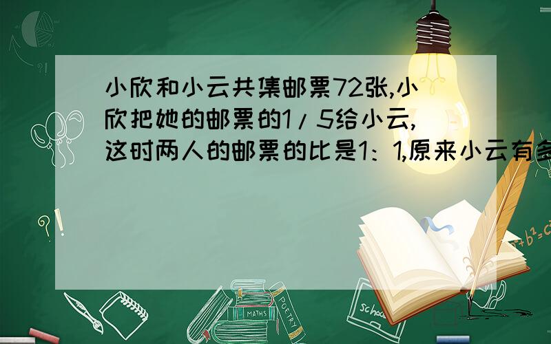 小欣和小云共集邮票72张,小欣把她的邮票的1/5给小云,这时两人的邮票的比是1：1,原来小云有多少张邮票?