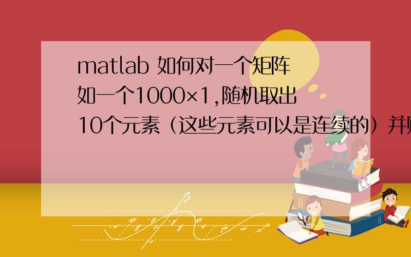 matlab 如何对一个矩阵如一个1000×1,随机取出10个元素（这些元素可以是连续的）并赋值为-100的问题