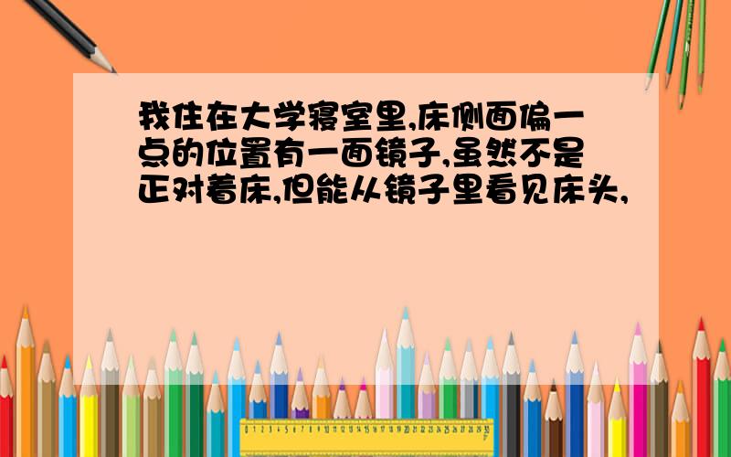 我住在大学寝室里,床侧面偏一点的位置有一面镜子,虽然不是正对着床,但能从镜子里看见床头,