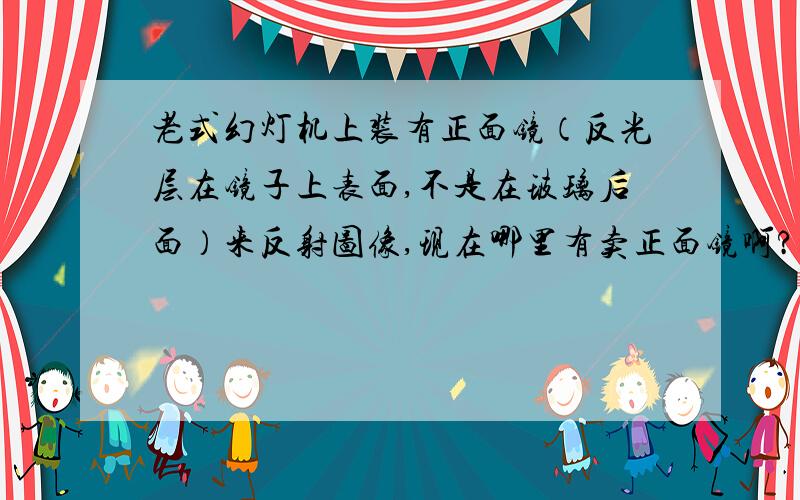 老式幻灯机上装有正面镜（反光层在镜子上表面,不是在玻璃后面）来反射图像,现在哪里有卖正面镜啊?