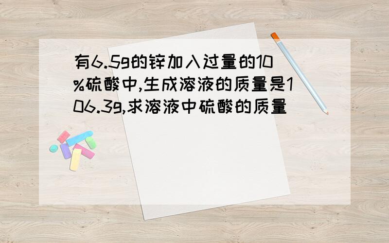 有6.5g的锌加入过量的10%硫酸中,生成溶液的质量是106.3g,求溶液中硫酸的质量