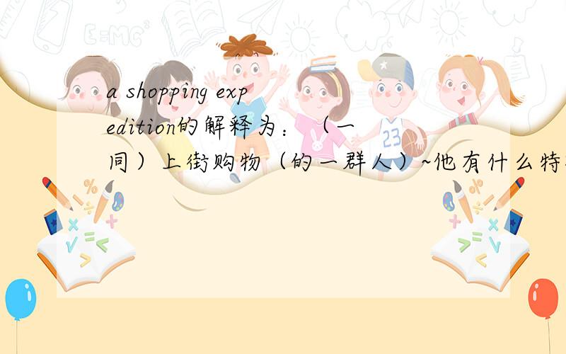 a shopping expedition的解释为：（一同）上街购物（的一群人）~他有什么特殊的含义吗?