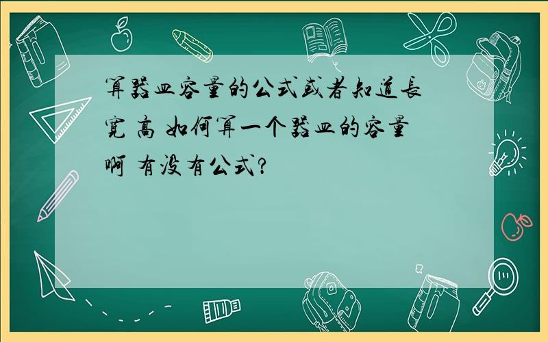 算器皿容量的公式或者知道长 宽 高 如何算一个器皿的容量啊 有没有公式?