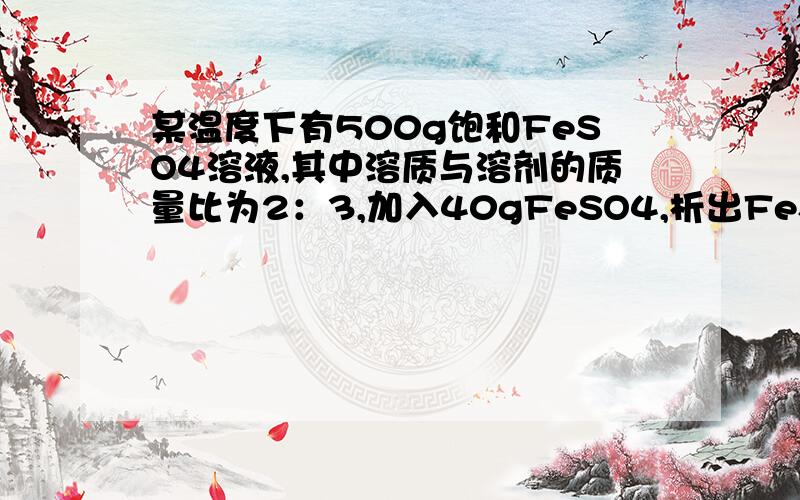 某温度下有500g饱和FeSO4溶液,其中溶质与溶剂的质量比为2：3,加入40gFeSO4,析出FeSO4.XH2O晶体