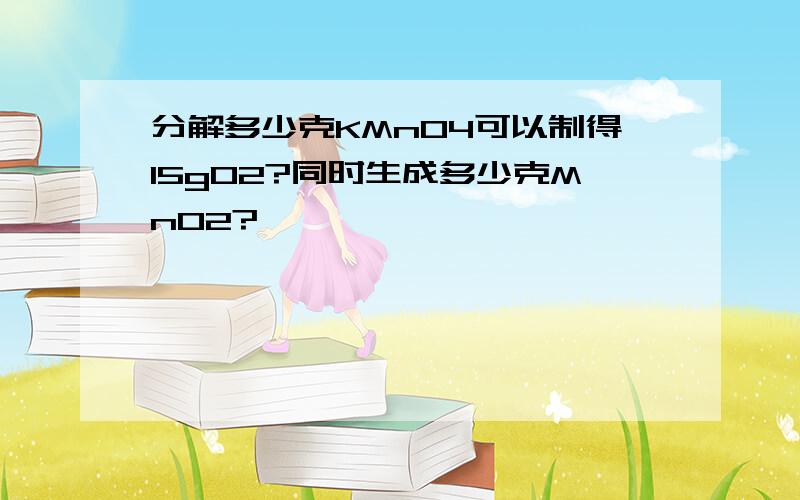 分解多少克KMnO4可以制得15gO2?同时生成多少克MnO2?