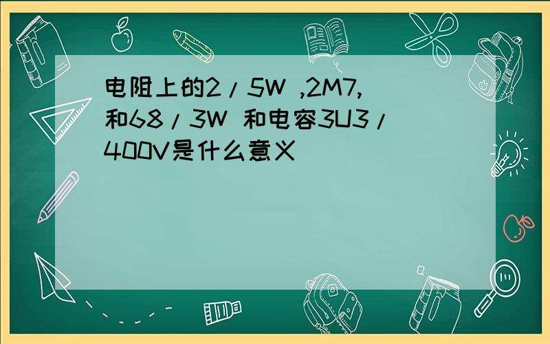 电阻上的2/5W ,2M7,和68/3W 和电容3U3/400V是什么意义