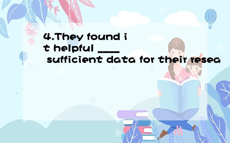 4.They found it helpful ____ sufficient data for their resea