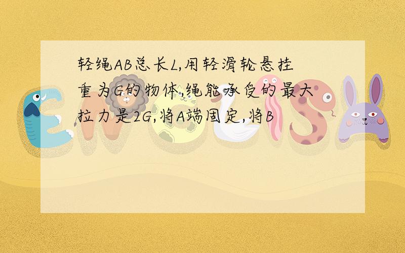 轻绳AB总长L,用轻滑轮悬挂重为G的物体,绳能承受的最大拉力是2G,将A端固定,将B