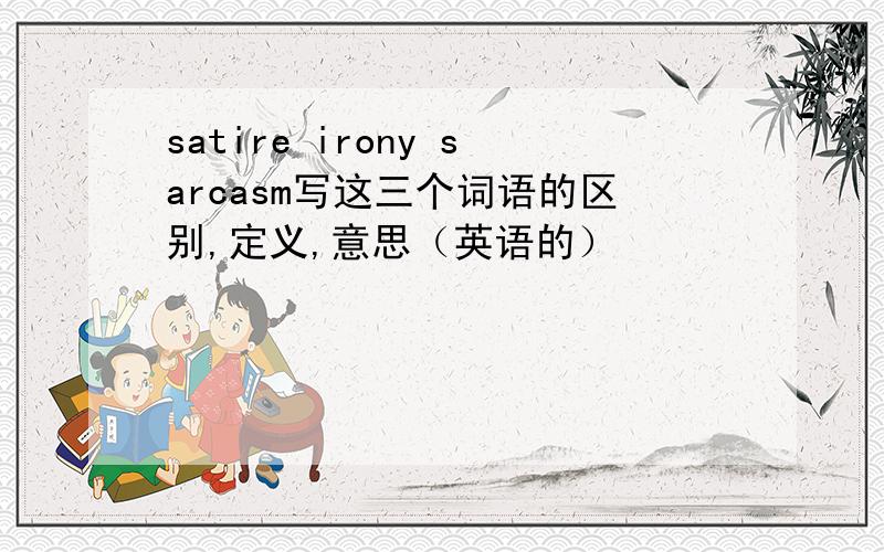 satire irony sarcasm写这三个词语的区别,定义,意思（英语的）