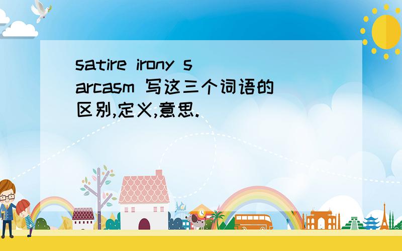 satire irony sarcasm 写这三个词语的区别,定义,意思.