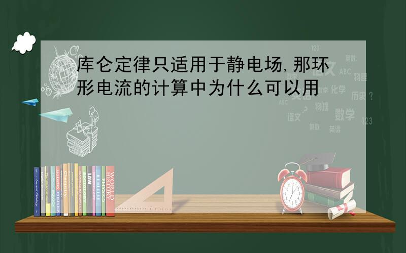 库仑定律只适用于静电场,那环形电流的计算中为什么可以用