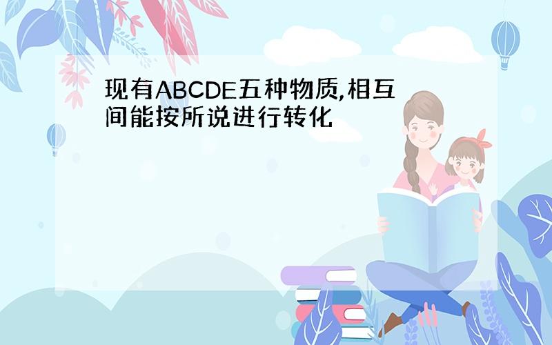 现有ABCDE五种物质,相互间能按所说进行转化