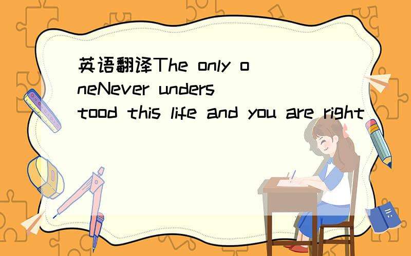 英语翻译The only oneNever understood this life and you are right