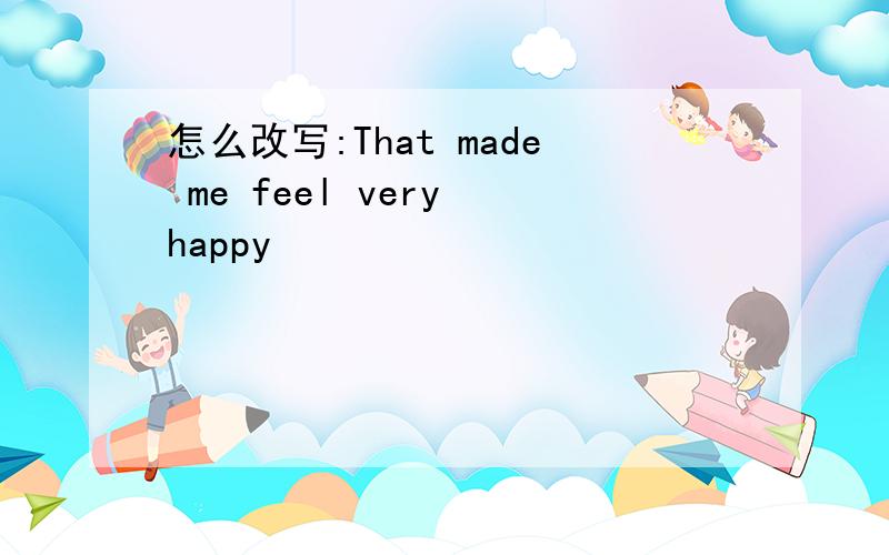 怎么改写:That made me feel very happy