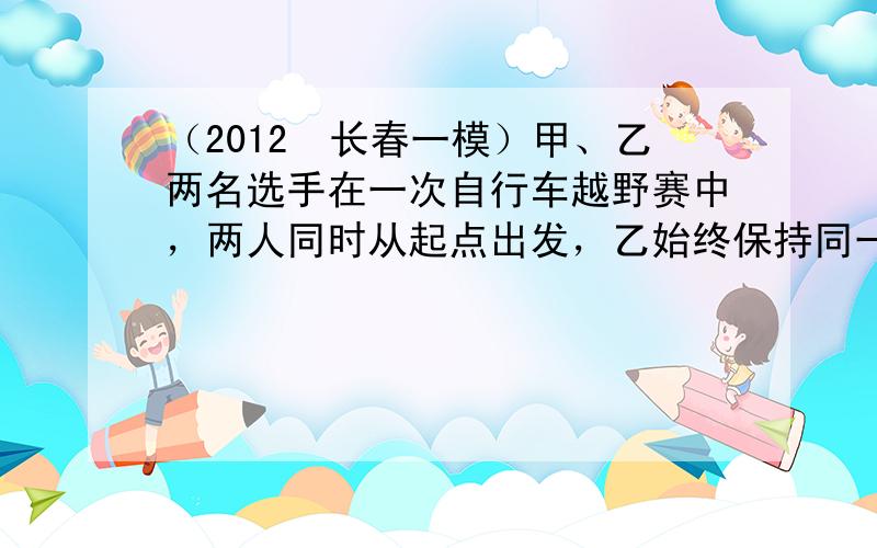 （2012•长春一模）甲、乙两名选手在一次自行车越野赛中，两人同时从起点出发，乙始终保持同一速度到达终点．甲在前15分钟