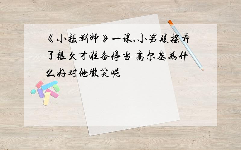 《小摄影师》一课,小男孩摆弄了很久才准备停当 高尔基为什么好对他微笑呢