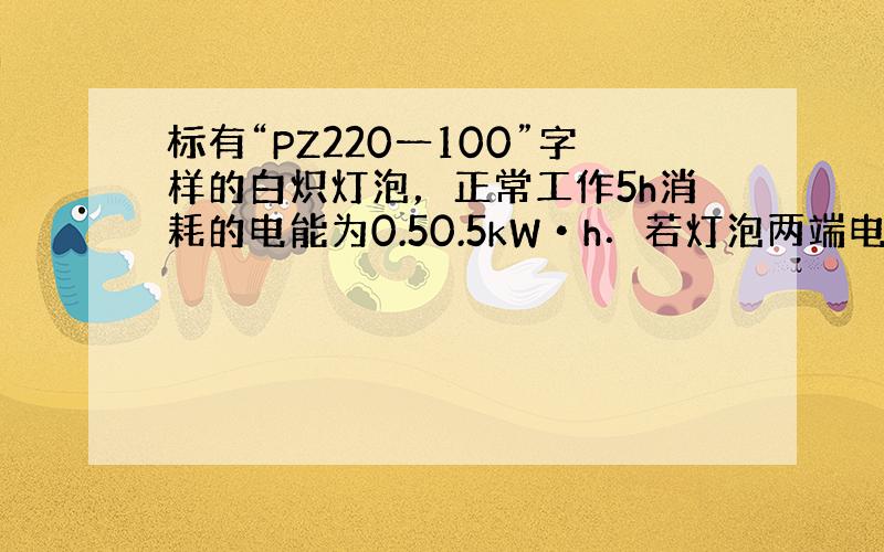 标有“PZ220一100”字样的白炽灯泡，正常工作5h消耗的电能为0.50.5kW•h．若灯泡两端电压减小，灯泡的亮度将