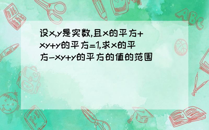 设x,y是实数,且x的平方+xy+y的平方=1,求x的平方-xy+y的平方的值的范围