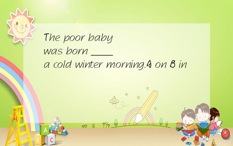 The poor baby was born ____ a cold winter morning.A on B in