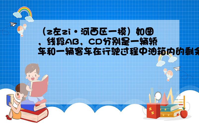 （z左zi•河西区一模）如图，线段AB，CD分别是一辆轿车和一辆客车在行驶过程中油箱内的剩余油量下z（升）、下z（升）关