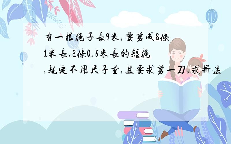 有一根绳子长9米,要剪成8条1米长,2条0.5米长的短绳,规定不用尺子量,且要求剪一刀,求折法