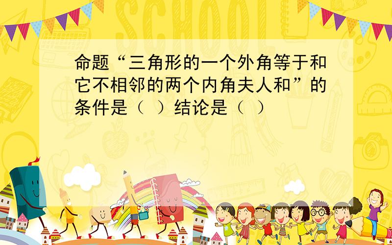 命题“三角形的一个外角等于和它不相邻的两个内角夫人和”的条件是（ ）结论是（ ）