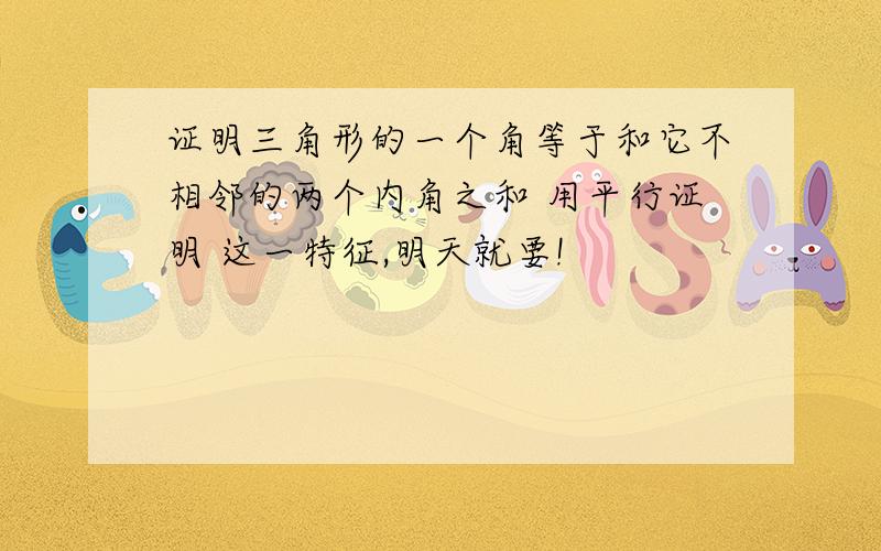 证明三角形的一个角等于和它不相邻的两个内角之和 用平行证明 这一特征,明天就要!