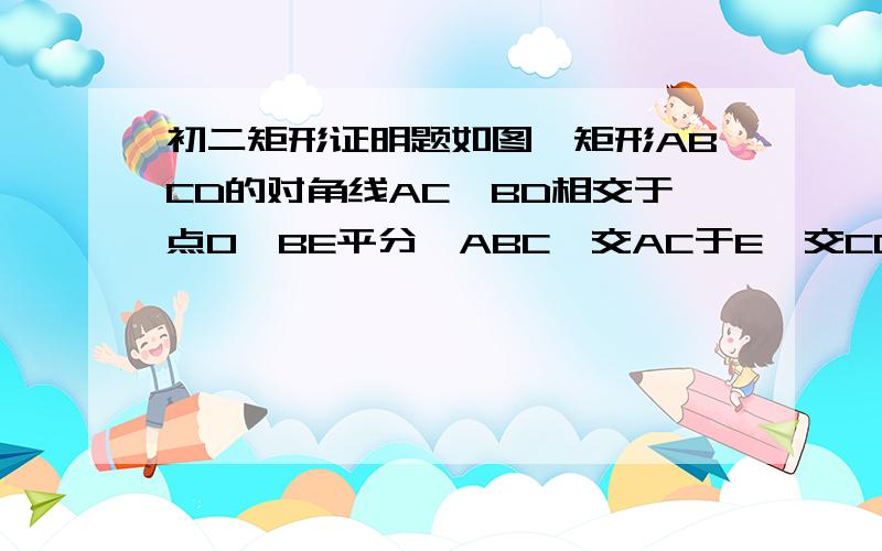 初二矩形证明题如图,矩形ABCD的对角线AC,BD相交于点O,BE平分∠ABC,交AC于E,交CD于F,且∩OBF=15