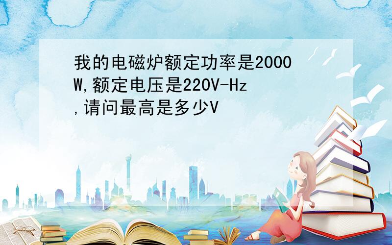 我的电磁炉额定功率是2000W,额定电压是220V-Hz,请问最高是多少V