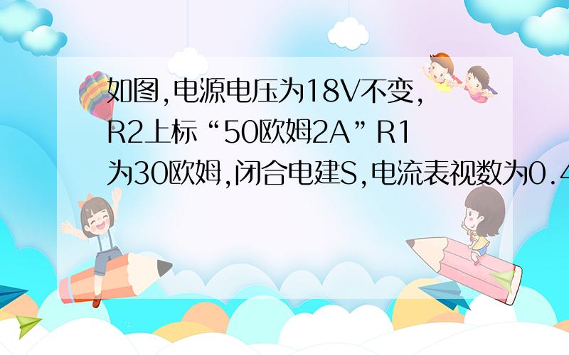 如图,电源电压为18V不变,R2上标“50欧姆2A”R1为30欧姆,闭合电建S,电流表视数为0.4A （1）求R1的电压