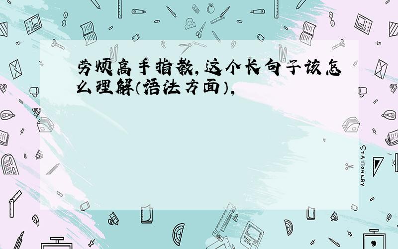 劳烦高手指教,这个长句子该怎么理解（语法方面）,