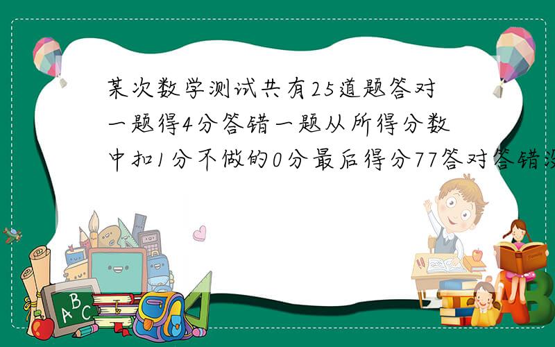 某次数学测试共有25道题答对一题得4分答错一题从所得分数中扣1分不做的0分最后得分77答对答错没答各多少?