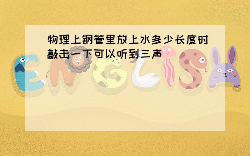 物理上钢管里放上水多少长度时敲击一下可以听到三声