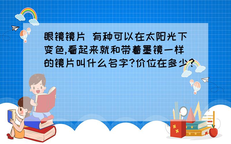 眼镜镜片 有种可以在太阳光下变色,看起来就和带着墨镜一样的镜片叫什么名字?价位在多少?