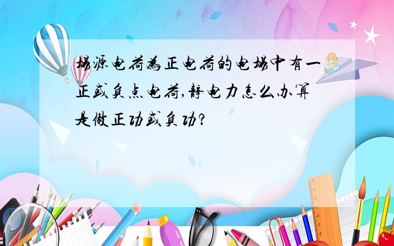 场源电荷为正电荷的电场中有一正或负点电荷,静电力怎么办算是做正功或负功?