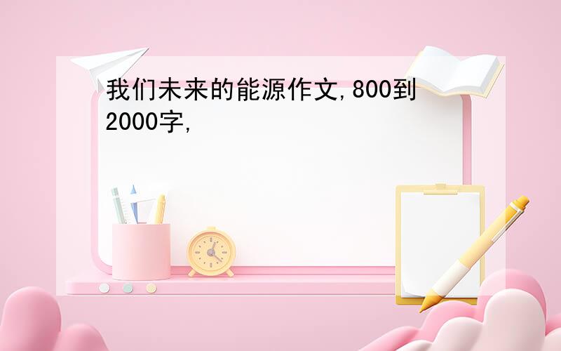 我们未来的能源作文,800到2000字,