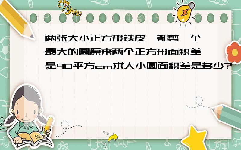 两张大小正方形铁皮,都剪一个最大的圆原来两个正方形面积差是40平方cm求大小圆面积差是多少?