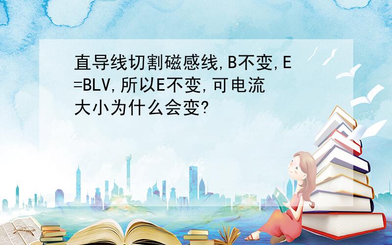 直导线切割磁感线,B不变,E=BLV,所以E不变,可电流大小为什么会变?