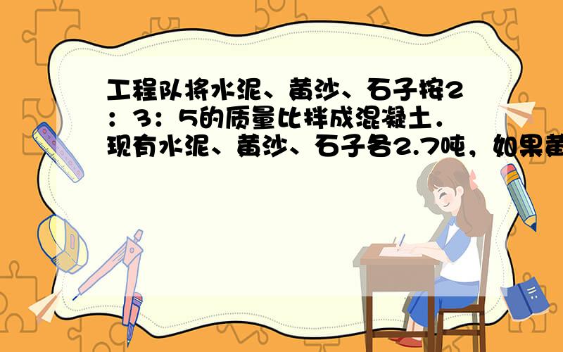 工程队将水泥、黄沙、石子按2：3：5的质量比拌成混凝土．现有水泥、黄沙、石子各2.7吨，如果黄沙刚好用完，那么石子还缺多