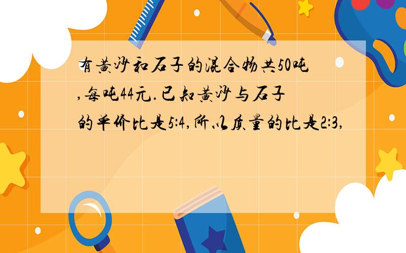 有黄沙和石子的混合物共50吨,每吨44元.已知黄沙与石子的单价比是5:4,所以质量的比是2:3,