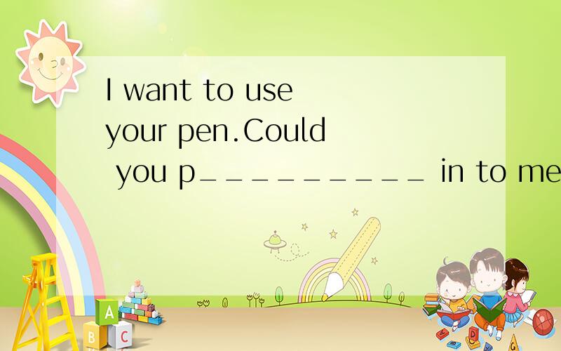 I want to use your pen.Could you p_________ in to me?应该填什么