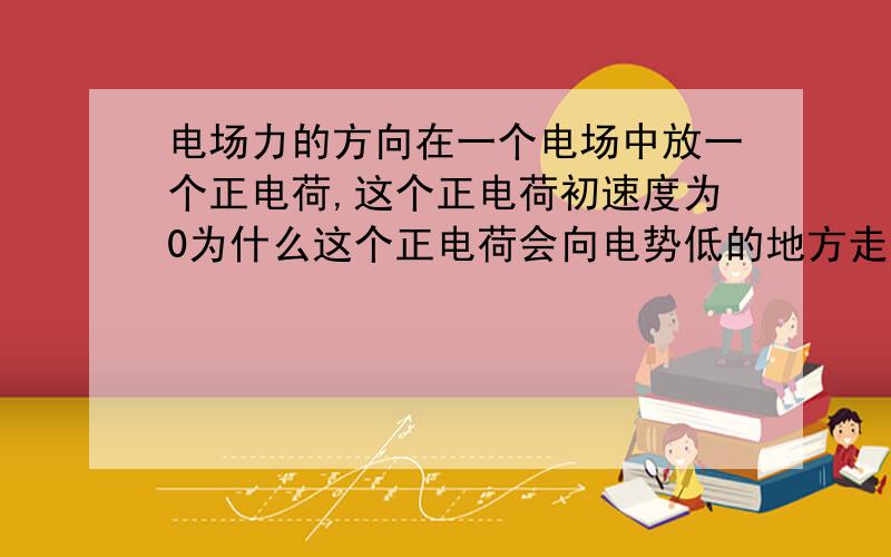 电场力的方向在一个电场中放一个正电荷,这个正电荷初速度为0为什么这个正电荷会向电势低的地方走呢?电场的方向怎么判断和定义